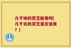 几千块的灵芝能用吗(几千元的灵芝是否适用？)