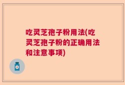 吃灵芝孢子粉用法(吃灵芝孢子粉的正确用法和注意事项)