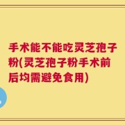 手术能不能吃灵芝孢子粉(灵芝孢子粉手术前后均需避免食用)