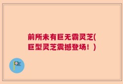 前所未有巨无霸灵芝(巨型灵芝震撼登场！)