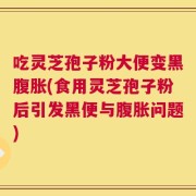吃灵芝孢子粉大便变黑腹胀(食用灵芝孢子粉后引发黑便与腹胀问题)