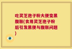 吃灵芝孢子粉大便变黑腹胀(食用灵芝孢子粉后引发黑便与腹胀问题)