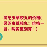 灵芝虫草胶丸的价格(灵芝虫草胶丸：价格一览，购买更划算！)