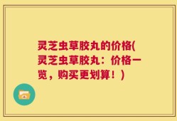灵芝虫草胶丸的价格(灵芝虫草胶丸：价格一览，购买更划算！)