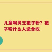 儿童喝灵芝孢子粉？孢子粉什么人适合吃