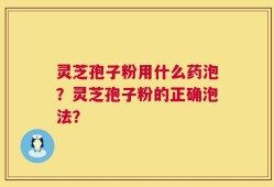 灵芝孢子粉用什么药泡？灵芝孢子粉的正确泡法？