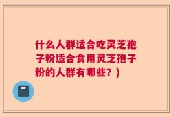 什么人群适合吃灵芝孢子粉适合食用灵芝孢子粉的人群有哪些？)