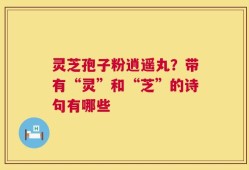 灵芝孢子粉逍遥丸？带有“灵”和“芝”的诗句有哪些