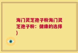 海门灵芝孢子粉海门灵芝孢子粉：健康的选择)