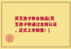 灵芝孢子粉合格品(灵芝孢子粉通过合格认证，正式上市销售！)