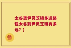 太谷离尹灵芝镇多远路程太谷到尹灵芝镇有多远？)