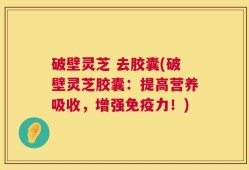 破壁灵芝 去胶囊(破壁灵芝胶囊：提高营养吸收，增强免疫力！)