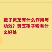 孢子灵芝有什么作用与功效？灵芝孢子粉有什么好处