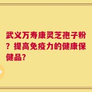 武义万寿康灵芝孢子粉？提高免疫力的健康保健品？