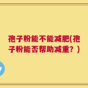 孢子粉能不能减肥(孢子粉能否帮助减重？)