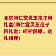 北京同仁堂灵芝孢子粉礼盒(同仁堂灵芝孢子粉礼盒：呵护健康，送礼相传)