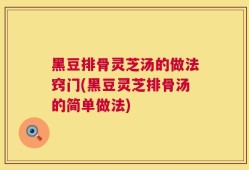 黑豆排骨灵芝汤的做法窍门(黑豆灵芝排骨汤的简单做法)