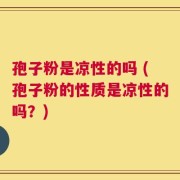 孢子粉是凉性的吗 (孢子粉的性质是凉性的吗？)