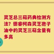 灵芝总三萜药典检测方法？德睿柯森灵芝孢子油中的灵芝三萜含量有多高