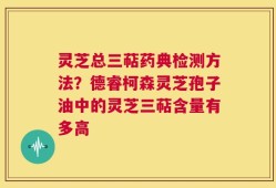 灵芝总三萜药典检测方法？德睿柯森灵芝孢子油中的灵芝三萜含量有多高