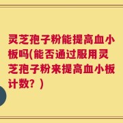 灵芝孢子粉能提高血小板吗(能否通过服用灵芝孢子粉来提高血小板计数？)
