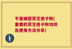 不是破壁灵芝孢子粉(重要的灵芝孢子粉功效及使用方法分享)