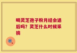 喝灵芝孢子粉月经会退后吗？灵芝什么时候采摘