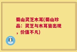 蜀山灵芝木耳(蜀山珍品：灵芝与木耳皆出现，价值不凡)