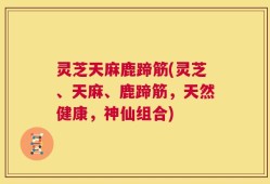 灵芝天麻鹿蹄筋(灵芝、天麻、鹿蹄筋，天然健康，神仙组合)