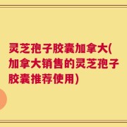 灵芝孢子胶囊加拿大(加拿大销售的灵芝孢子胶囊推荐使用)