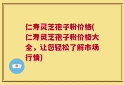 仁寿灵芝孢子粉价格(仁寿灵芝孢子粉价格大全，让您轻松了解市场行情)