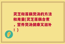 灵芝和莲藕煲汤的方法和用量(灵芝莲藕合煮，营养煲汤健康又滋补！)