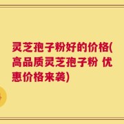 灵芝孢子粉好的价格(高品质灵芝孢子粉 优惠价格来袭)