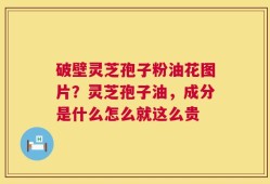 破壁灵芝孢子粉油花图片？灵芝孢子油，成分是什么怎么就这么贵