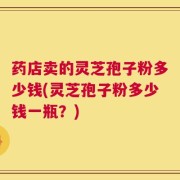 药店卖的灵芝孢子粉多少钱(灵芝孢子粉多少钱一瓶？)