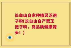 长白山自家种植灵芝孢子粉(长白山自产灵芝孢子粉，高品质健康源头！)