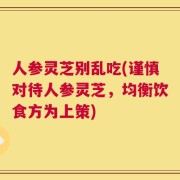 人参灵芝别乱吃(谨慎对待人参灵芝，均衡饮食方为上策)