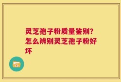 灵芝孢子粉质量鉴别？怎么辨别灵芝孢子粉好坏