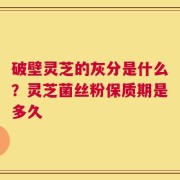 破壁灵芝的灰分是什么？灵芝菌丝粉保质期是多久