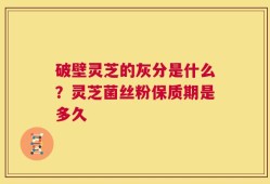 破壁灵芝的灰分是什么？灵芝菌丝粉保质期是多久