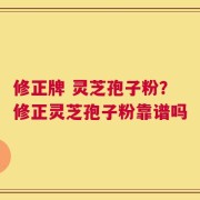修正牌 灵芝孢子粉？修正灵芝孢子粉靠谱吗