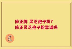 修正牌 灵芝孢子粉？修正灵芝孢子粉靠谱吗