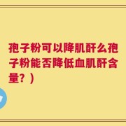 孢子粉可以降肌酐么孢子粉能否降低血肌酐含量？)