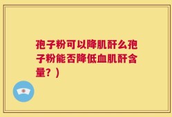 孢子粉可以降肌酐么孢子粉能否降低血肌酐含量？)