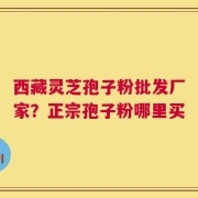 西藏灵芝孢子粉批发厂家？正宗孢子粉哪里买