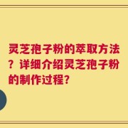 灵芝孢子粉的萃取方法？详细介绍灵芝孢子粉的制作过程？