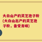 大白山产的灵芝孢子粉(大白山出产的灵芝孢子粉，备受青睐)