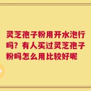 灵芝孢子粉用开水泡行吗？有人买过灵芝孢子粉吗怎么用比较好呢