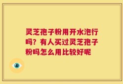 灵芝孢子粉用开水泡行吗？有人买过灵芝孢子粉吗怎么用比较好呢