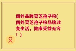 国外品牌灵芝孢子粉(国外灵芝孢子粉品牌改变生活，健康受益无穷！)